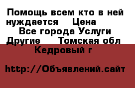 Помощь всем кто в ней нуждается  › Цена ­ 6 000 - Все города Услуги » Другие   . Томская обл.,Кедровый г.